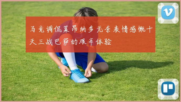 马竞调侃莱昂纳多无奈表情感慨十天三战巴萨的艰辛体验
