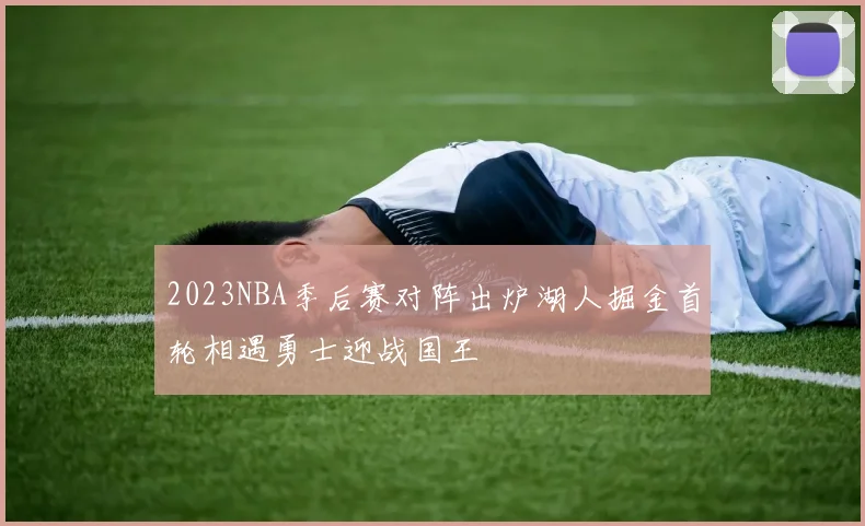 2023NBA季后赛对阵出炉湖人掘金首轮相遇勇士迎战国王
