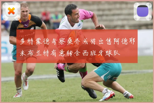 多特蒙德考察桑乔或将出售阿德耶米布兰特有意转会西班牙球队