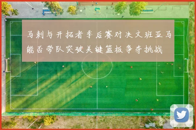 马刺与开拓者季后赛对决文班亚马能否带队突破关键篮板争夺挑战