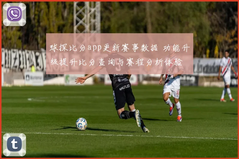 球探比分app更新赛事数据 功能升级提升比分查询与赛程分析体验