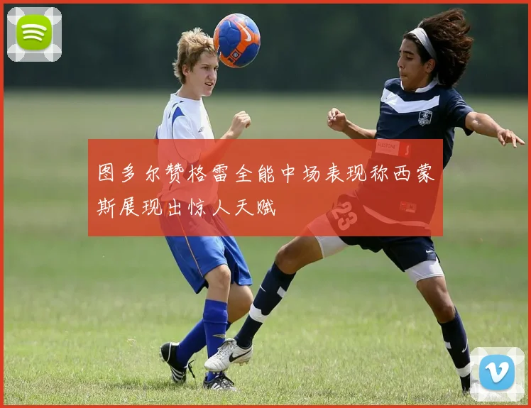 图多尔赞格雷全能中场表现称西蒙斯展现出惊人天赋