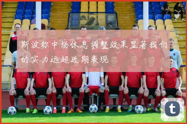 斯波称中场休息调整效果显著我们的实力远超近期表现