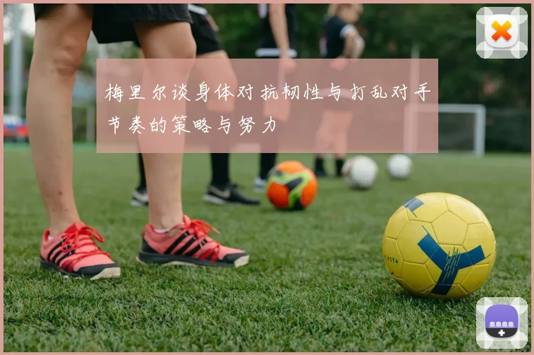 梅里尔谈身体对抗韧性与打乱对手节奏的策略与努力