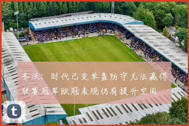 齐沃：时代已变单靠防守无法赢得联赛冠军欧冠表现仍有提升空间