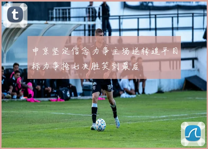 申京坚定信念力争主场逆转追平目标力争抢七决胜笑到最后