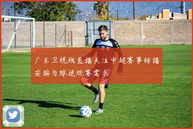 广东卫视线直播关注中超赛事转播安排与球迷观赛需求