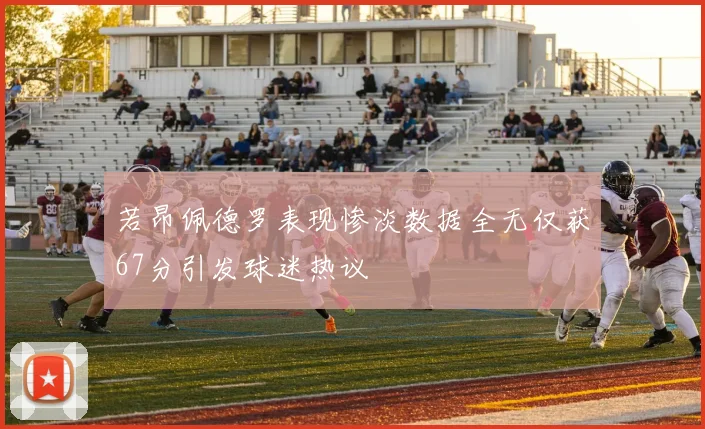 若昂佩德罗表现惨淡数据全无仅获67分引发球迷热议