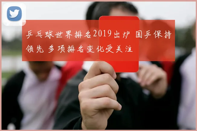 乒乓球世界排名2019出炉 国乒保持领先 多项排名变化受关注