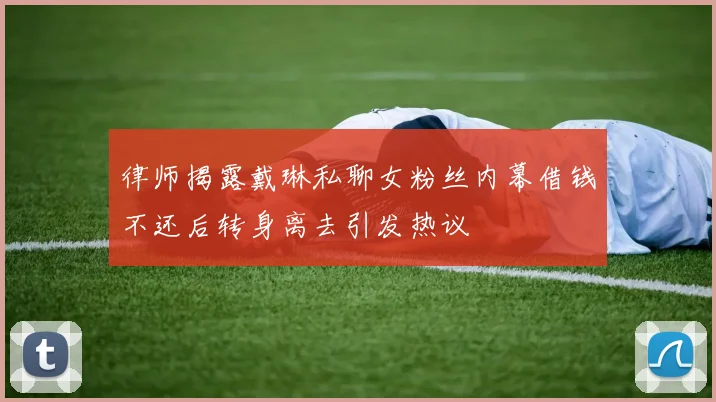 律师揭露戴琳私聊女粉丝内幕借钱不还后转身离去引发热议