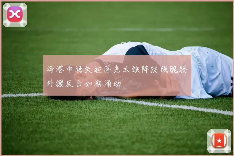 海港中场失控蒋光太缺阵防线脆弱外援反击如潮涌动