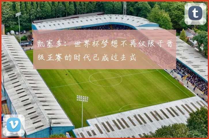 凯塞多：世界杯梦想不再仅限于晋级正赛的时代已成过去式